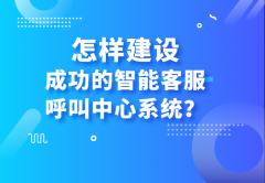 怎樣建設(shè)成功的智能客服呼叫中心系統(tǒng)？